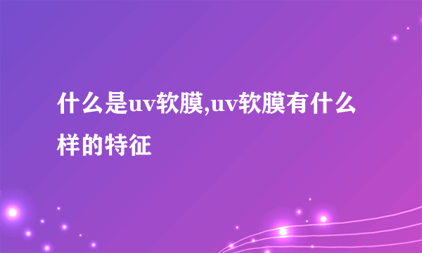 什么是uv软膜,uv软膜有什么样的特征