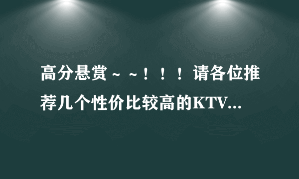 高分悬赏～～！！！请各位推荐几个性价比较高的KTV!急！！采纳答案后加悬赏！