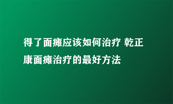 得了面瘫应该如何治疗 乾正康面瘫治疗的最好方法