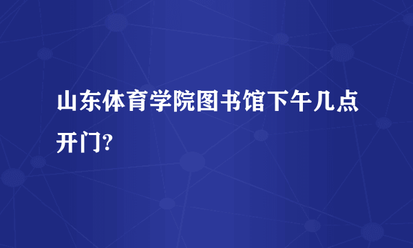 山东体育学院图书馆下午几点开门?
