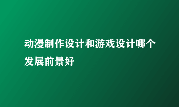 动漫制作设计和游戏设计哪个发展前景好