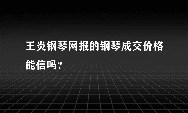 王炎钢琴网报的钢琴成交价格能信吗？