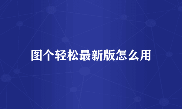 图个轻松最新版怎么用