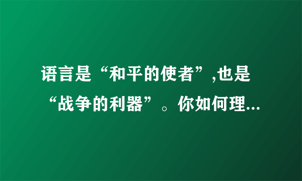 语言是“和平的使者”,也是“战争的利器”。你如何理解这句话？