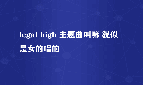 legal high 主题曲叫嘛 貌似是女的唱的