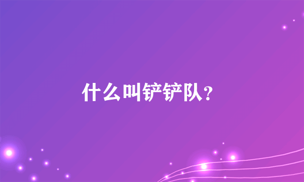 什么叫铲铲队？