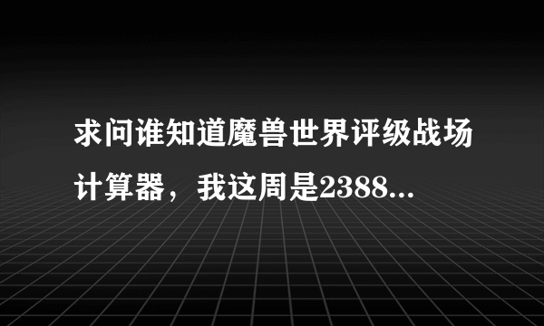求问谁知道魔兽世界评级战场计算器，我这周是2388等级，下周能达到3200征服上限吗