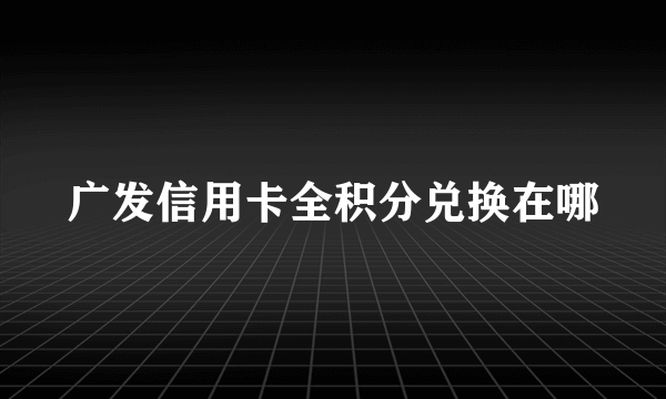 广发信用卡全积分兑换在哪