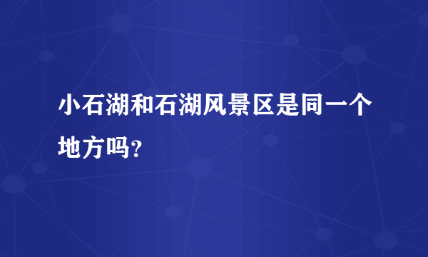 小石湖和石湖风景区是同一个地方吗？