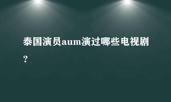 泰国演员aum演过哪些电视剧？
