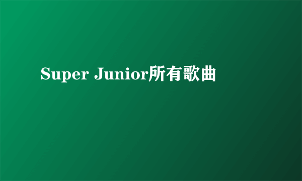 Super Junior所有歌曲