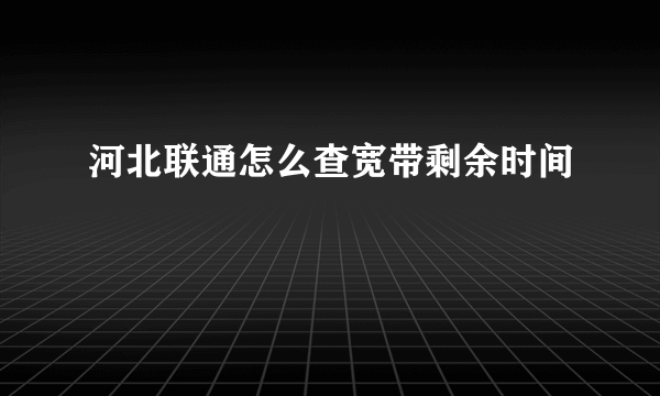 河北联通怎么查宽带剩余时间