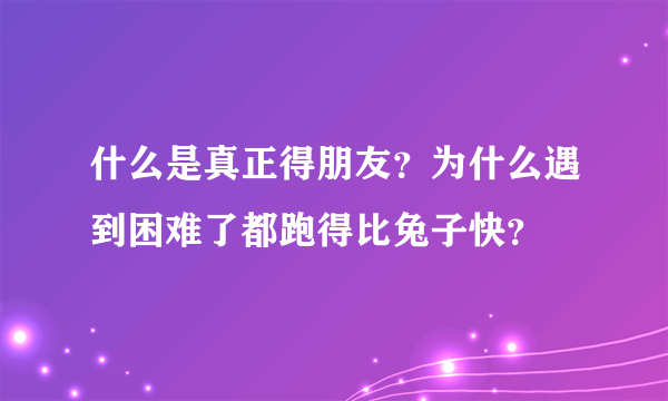什么是真正得朋友？为什么遇到困难了都跑得比兔子快？