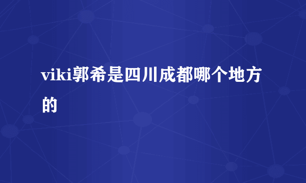 viki郭希是四川成都哪个地方的