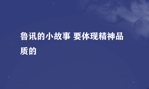 鲁讯的小故事 要体现精神品质的