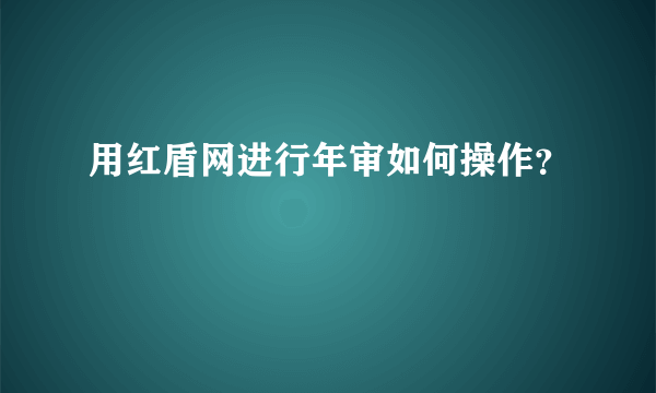 用红盾网进行年审如何操作？