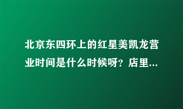 北京东四环上的红星美凯龙营业时间是什么时候呀？店里有卖电器的没？