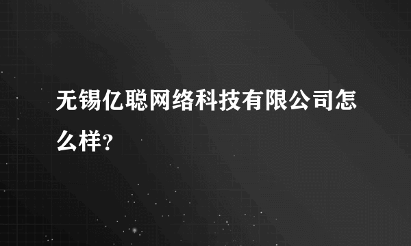 无锡亿聪网络科技有限公司怎么样？
