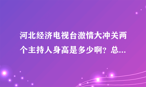 河北经济电视台激情大冲关两个主持人身高是多少啊？总比选手高一头呢？