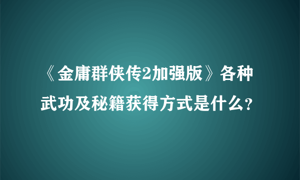 《金庸群侠传2加强版》各种武功及秘籍获得方式是什么？