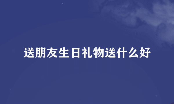 送朋友生日礼物送什么好