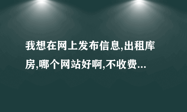 我想在网上发布信息,出租库房,哪个网站好啊,不收费的,我是苏州的