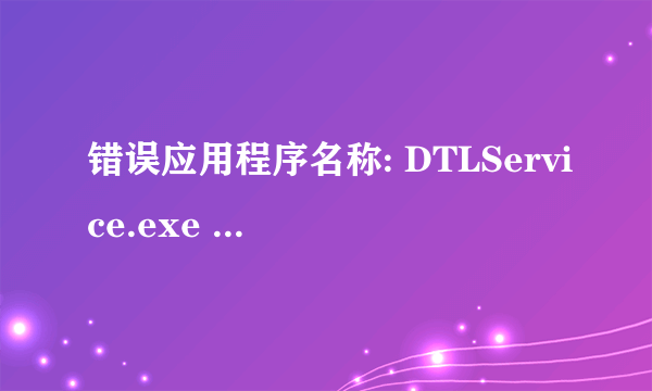 错误应用程序名称: DTLService.exe 求解怎么解决？