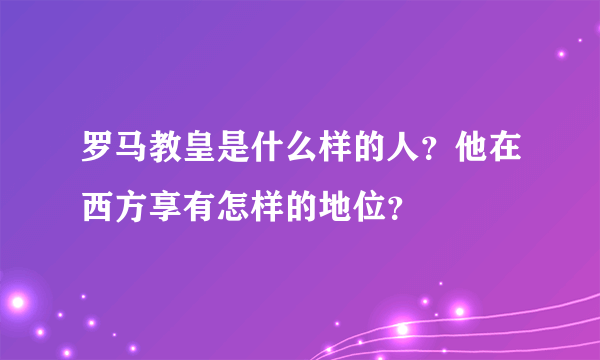 罗马教皇是什么样的人？他在西方享有怎样的地位？