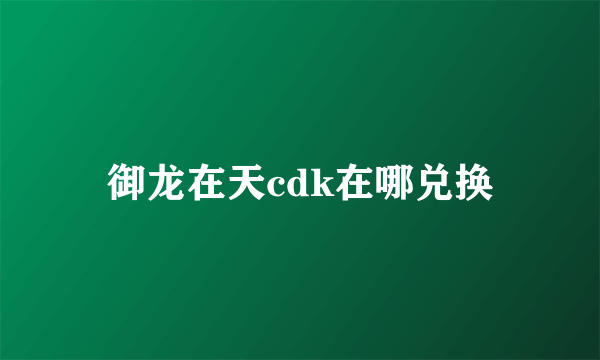 御龙在天cdk在哪兑换