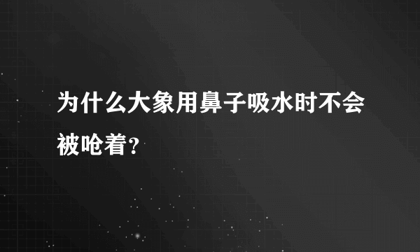 为什么大象用鼻子吸水时不会被呛着？