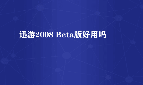 迅游2008 Beta版好用吗