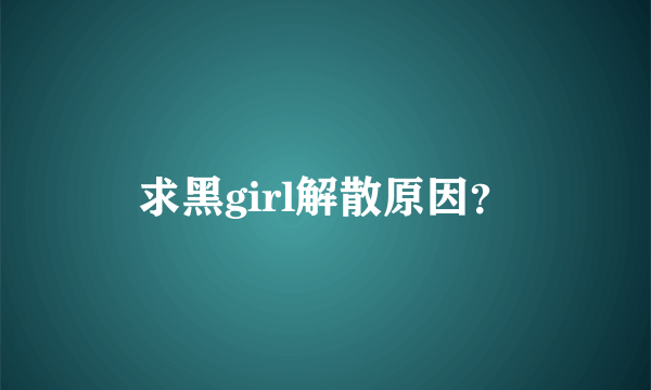 求黑girl解散原因？