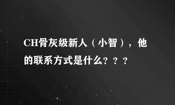 CH骨灰级新人（小智），他的联系方式是什么？？？