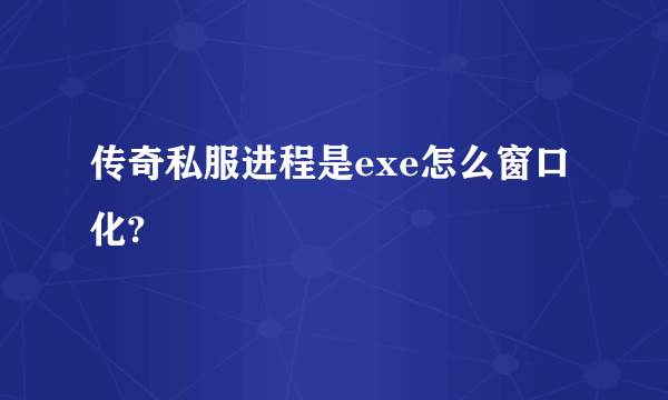传奇私服进程是exe怎么窗口化?