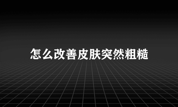 怎么改善皮肤突然粗糙