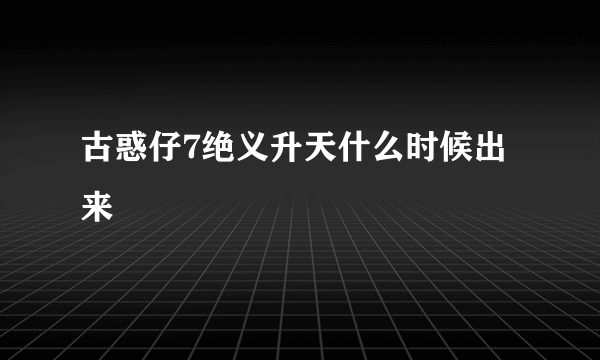 古惑仔7绝义升天什么时候出来