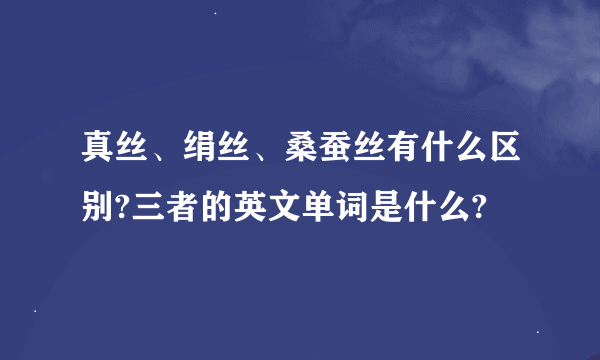 真丝、绢丝、桑蚕丝有什么区别?三者的英文单词是什么?