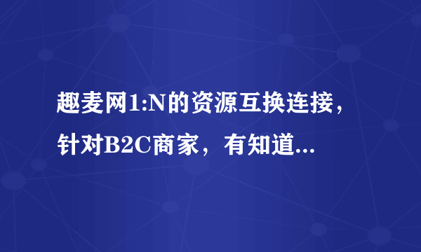 趣麦网1:N的资源互换连接，针对B2C商家，有知道是怎么回事吗？？？