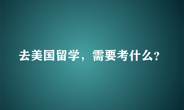 去美国留学，需要考什么？