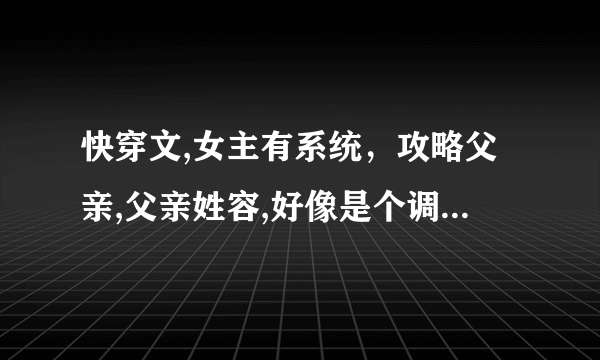快穿文,女主有系统，攻略父亲,父亲姓容,好像是个调香的,在哪个世界总共攻略了三个人（古代）