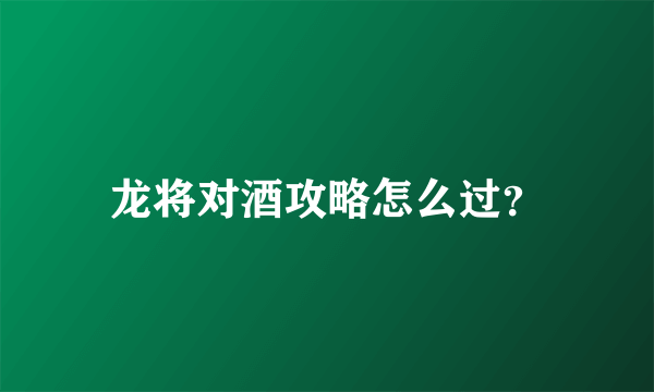 龙将对酒攻略怎么过？