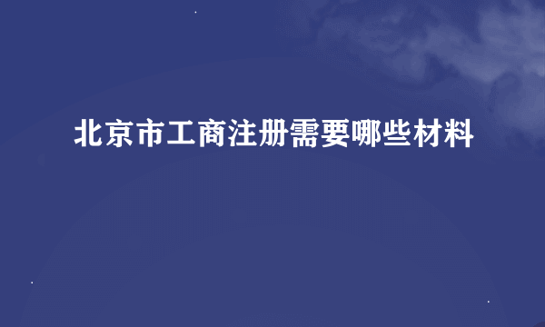 北京市工商注册需要哪些材料