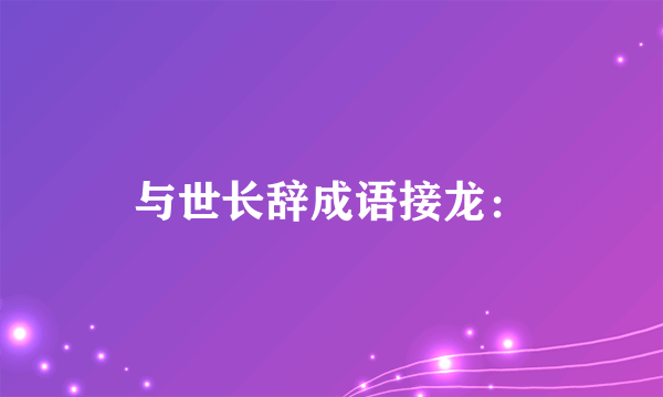 与世长辞成语接龙：