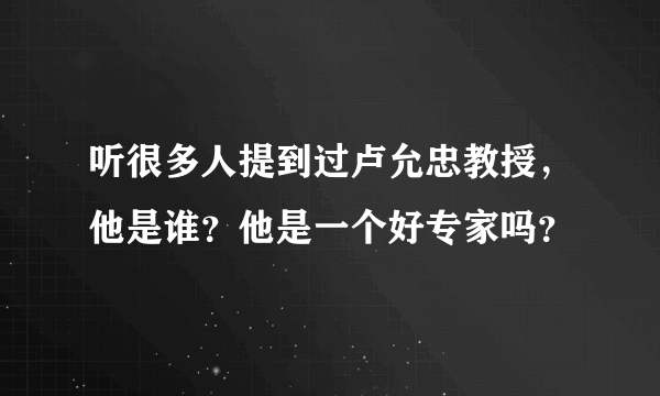 听很多人提到过卢允忠教授，他是谁？他是一个好专家吗？