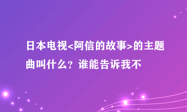日本电视<阿信的故事>的主题曲叫什么？谁能告诉我不
