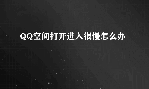 QQ空间打开进入很慢怎么办