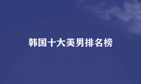 韩国十大美男排名榜