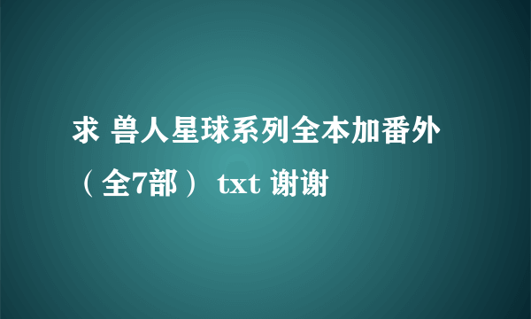 求 兽人星球系列全本加番外（全7部） txt 谢谢