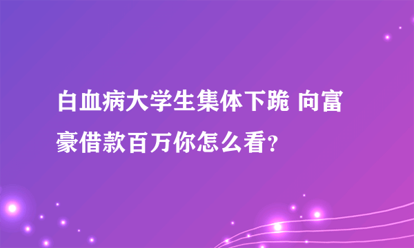 白血病大学生集体下跪 向富豪借款百万你怎么看？