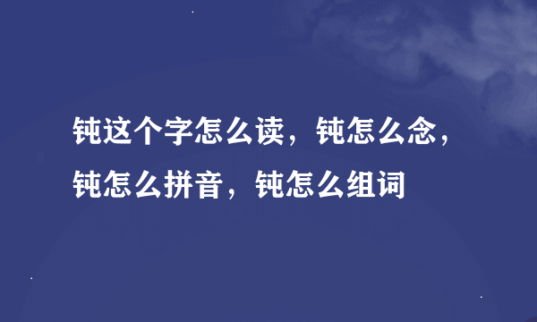 钝这个字怎么读，钝怎么念，钝怎么拼音，钝怎么组词